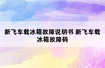 新飞车载冰箱故障说明书 新飞车载冰箱故障码